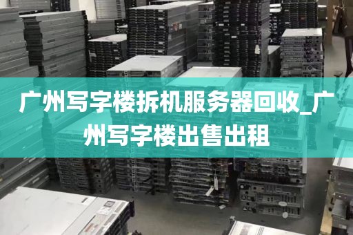广州写字楼拆机服务器回收_广州写字楼出售出租