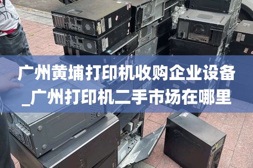 广州黄埔打印机收购企业设备_广州打印机二手市场在哪里