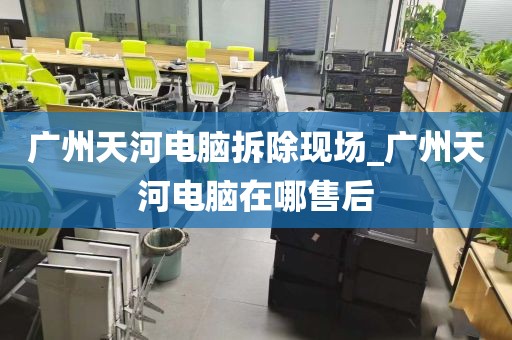 广州天河电脑拆除现场_广州天河电脑在哪售后