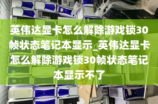英伟达显卡怎么解除游戏锁30帧状态笔记本显示_英伟达显卡怎么解除游戏锁30帧状态笔记本显示不了