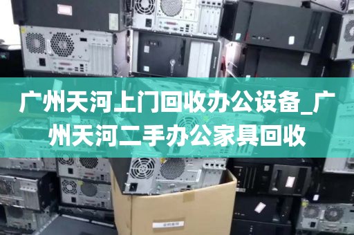 广州天河上门回收办公设备_广州天河二手办公家具回收