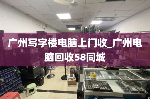 广州写字楼电脑上门收_广州电脑回收58同城