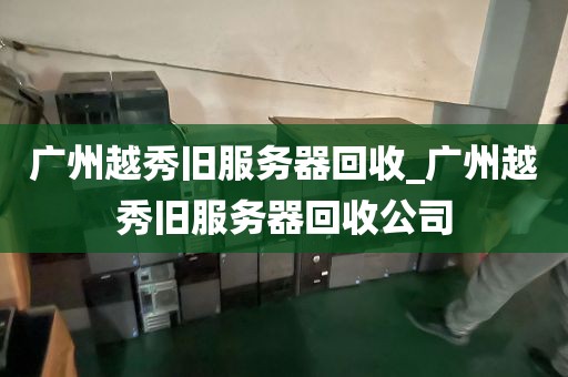 广州越秀旧服务器回收_广州越秀旧服务器回收公司