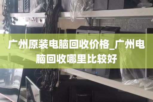 广州原装电脑回收价格_广州电脑回收哪里比较好