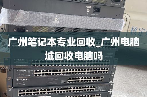 广州笔记本专业回收_广州电脑城回收电脑吗