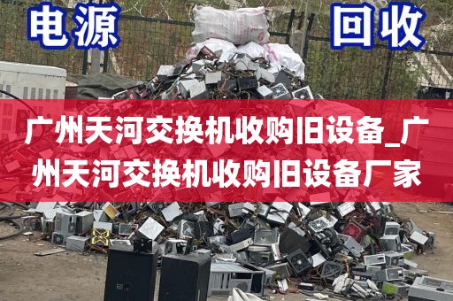 广州天河交换机收购旧设备_广州天河交换机收购旧设备厂家