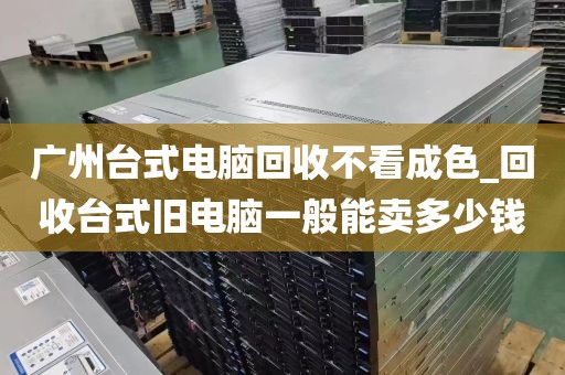 广州台式电脑回收不看成色_回收台式旧电脑一般能卖多少钱
