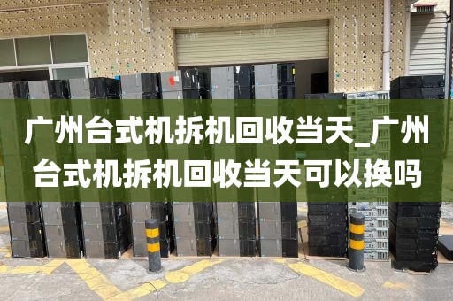 广州台式机拆机回收当天_广州台式机拆机回收当天可以换吗