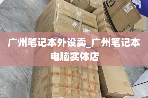 广州笔记本外设卖_广州笔记本电脑实体店