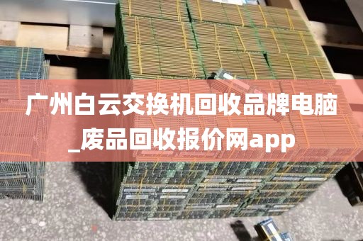 广州白云交换机回收品牌电脑_废品回收报价网app