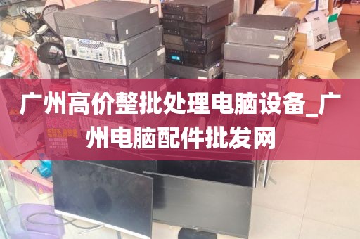 广州高价整批处理电脑设备_广州电脑配件批发网