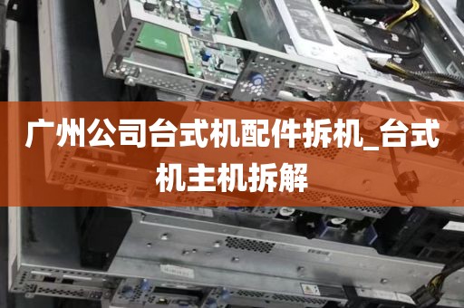 广州公司台式机配件拆机_台式机主机拆解