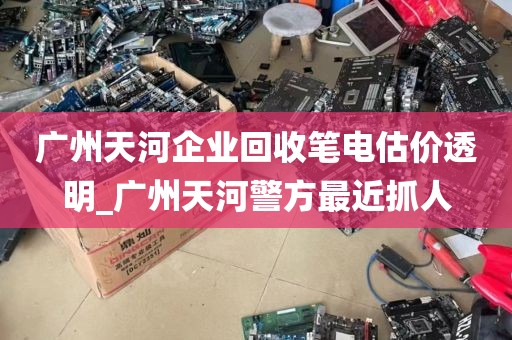 广州天河企业回收笔电估价透明_广州天河警方最近抓人