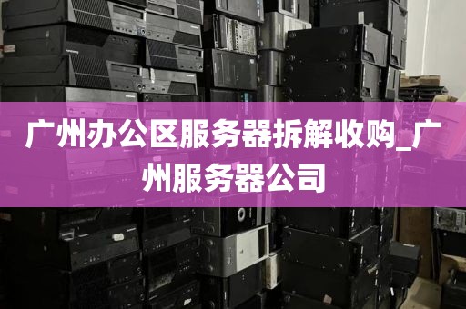 广州办公区服务器拆解收购_广州服务器公司