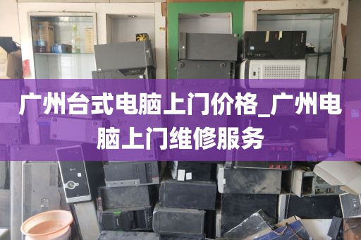 广州台式电脑上门价格_广州电脑上门维修服务