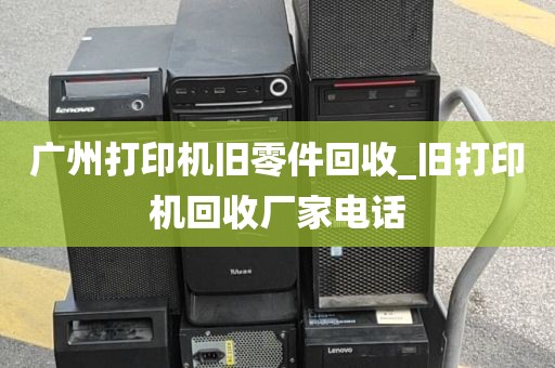 广州打印机旧零件回收_旧打印机回收厂家电话