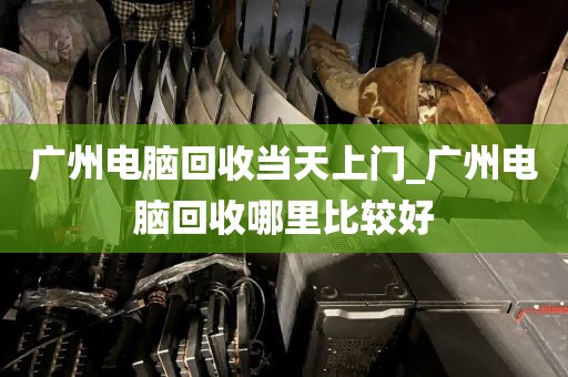 广州电脑回收当天上门_广州电脑回收哪里比较好