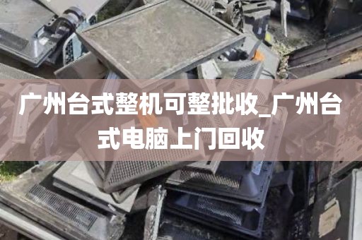 广州台式整机可整批收_广州台式电脑上门回收