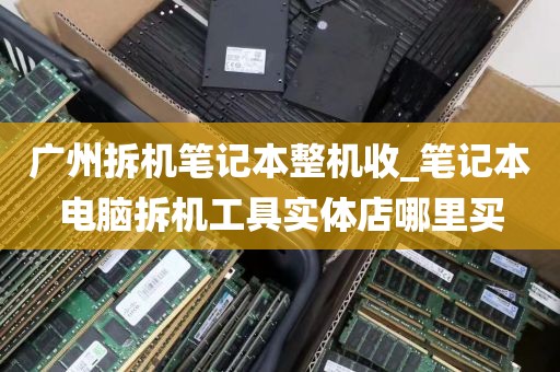 广州拆机笔记本整机收_笔记本电脑拆机工具实体店哪里买