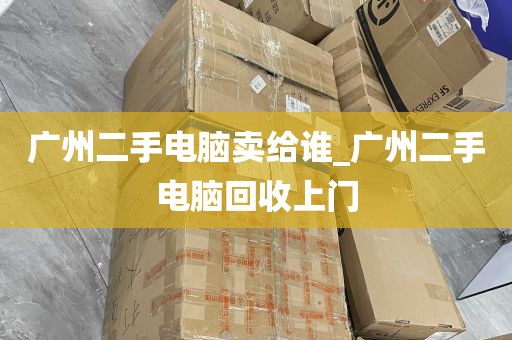 广州二手电脑卖给谁_广州二手电脑回收上门