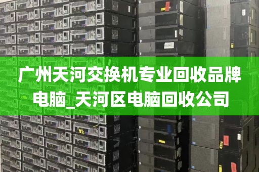 广州天河交换机专业回收品牌电脑_天河区电脑回收公司