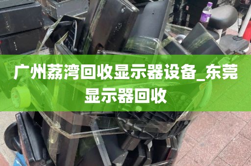 广州荔湾回收显示器设备_东莞显示器回收