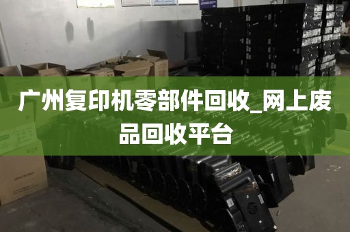 广州复印机零部件回收_网上废品回收平台