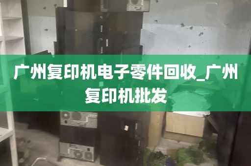 广州复印机电子零件回收_广州复印机批发