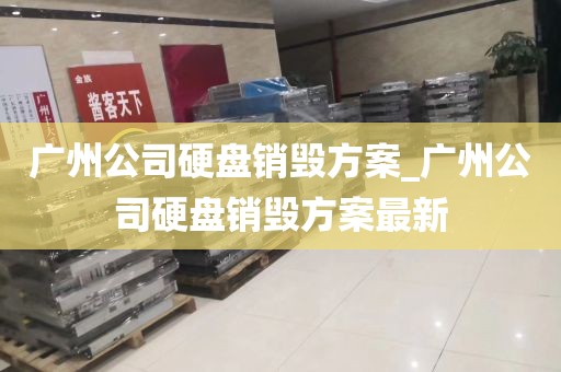 广州公司硬盘销毁方案_广州公司硬盘销毁方案最新