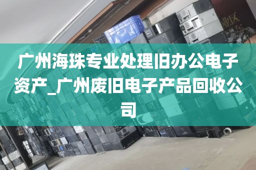 广州海珠专业处理旧办公电子资产_广州废旧电子产品回收公司