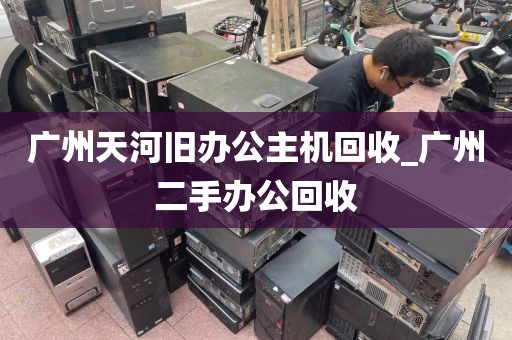 广州天河旧办公主机回收_广州二手办公回收