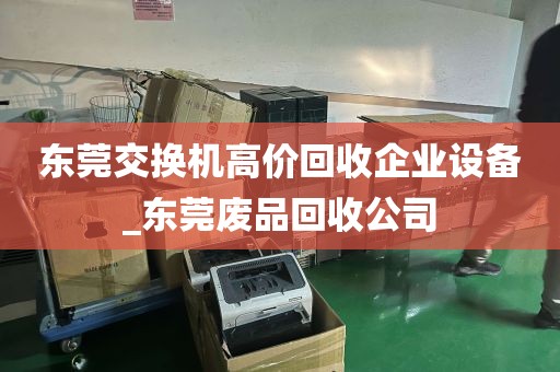 东莞交换机高价回收企业设备_东莞废品回收公司