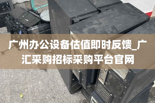 广州办公设备估值即时反馈_广汇采购招标采购平台官网