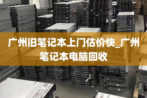 广州旧笔记本上门估价快_广州笔记本电脑回收