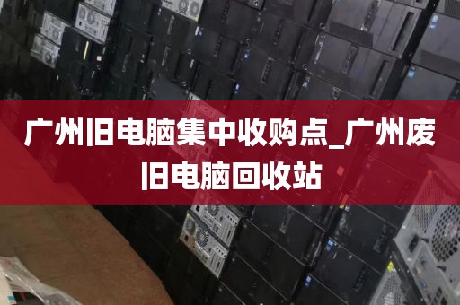 广州旧电脑集中收购点_广州废旧电脑回收站