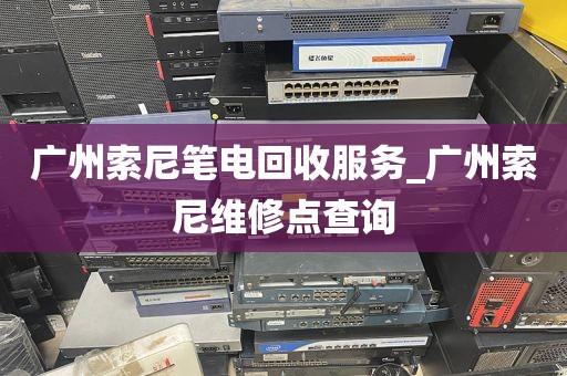 广州索尼笔电回收服务_广州索尼维修点查询