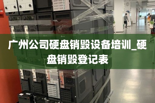 广州公司硬盘销毁设备培训_硬盘销毁登记表