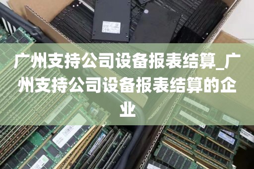广州支持公司设备报表结算_广州支持公司设备报表结算的企业