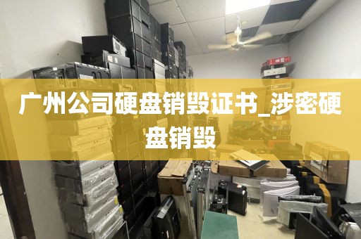 广州公司硬盘销毁证书_涉密硬盘销毁