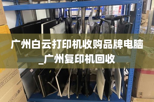广州白云打印机收购品牌电脑_广州复印机回收