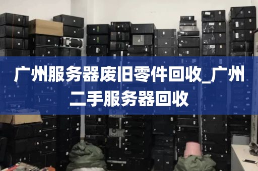 广州服务器废旧零件回收_广州二手服务器回收