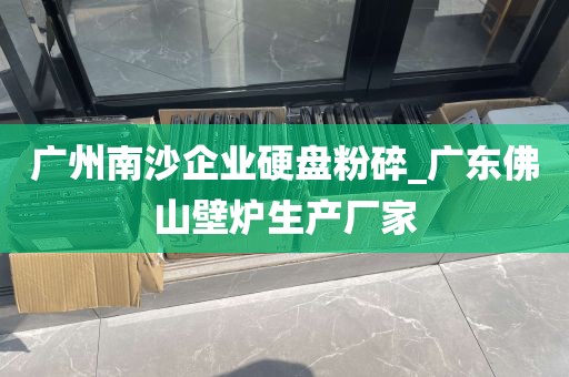 广州南沙企业硬盘粉碎_广东佛山壁炉生产厂家