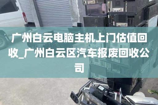 广州白云电脑主机上门估值回收_广州白云区汽车报废回收公司