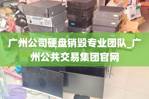 广州公司硬盘销毁专业团队_广州公共交易集团官网