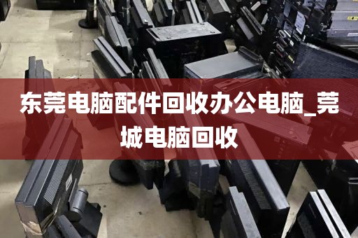 东莞电脑配件回收办公电脑_莞城电脑回收