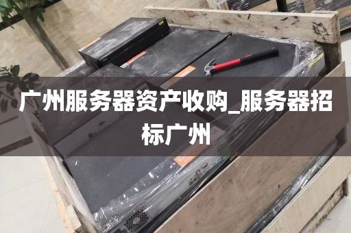 广州服务器资产收购_服务器招标广州