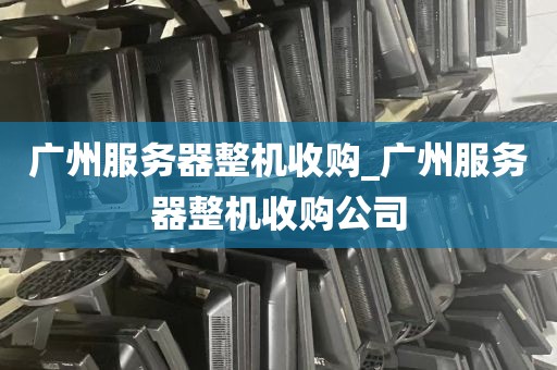广州服务器整机收购_广州服务器整机收购公司