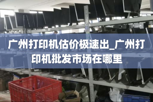 广州打印机估价极速出_广州打印机批发市场在哪里