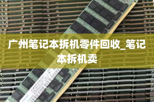 广州笔记本拆机零件回收_笔记本拆机卖