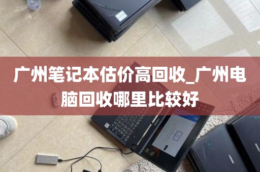 广州笔记本估价高回收_广州电脑回收哪里比较好